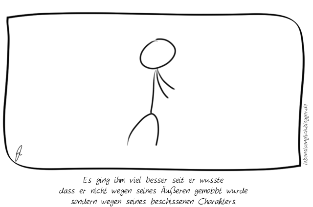 Es ging ihm viel besser seit er wusste dass er nicht wegen seines &Auml;u&szlig;eren gemobbt wurde sondern wegen seines beschissenen Charakters.