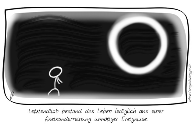 Letztendlich bestand das Leben lediglich aus einer Aneinanderreihung unn&ouml;tiger Ereignisse.