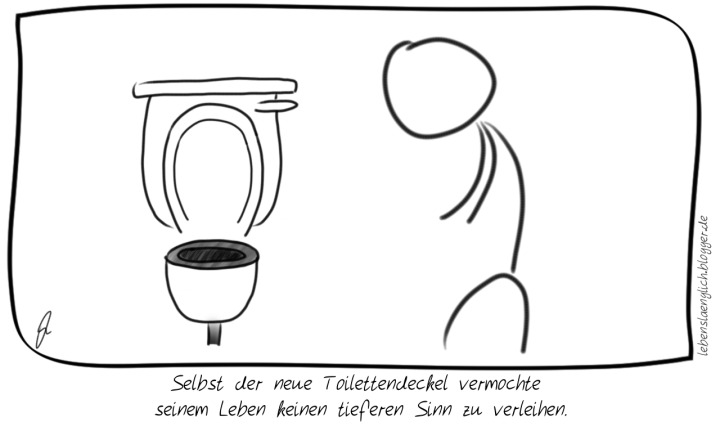 Selbst der neue Toilettendeckel vermochte seinem Leben keinen tieferen Sinn zu verleihen.
